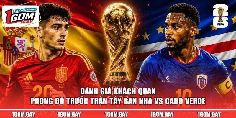 Đánh giá khách quan phong độ trước trận Tây Ban Nha vs Cabo Verde